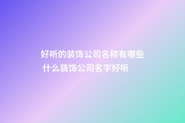 好听的装饰公司名称有哪些 什么装饰公司名字好听